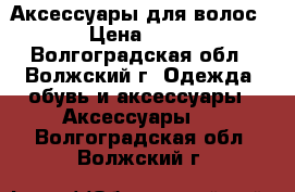 Аксессуары для волос › Цена ­ 25 - Волгоградская обл., Волжский г. Одежда, обувь и аксессуары » Аксессуары   . Волгоградская обл.,Волжский г.